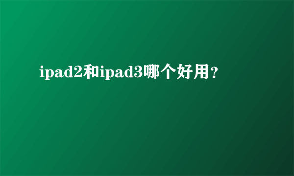 ipad2和ipad3哪个好用？