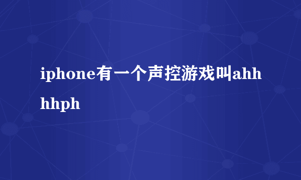 iphone有一个声控游戏叫ahhhhph