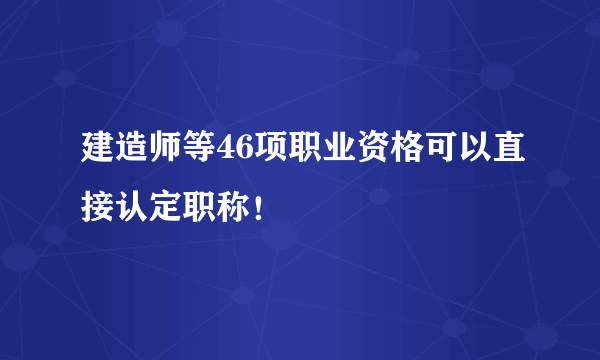 建造师等46项职业资格可以直接认定职称！