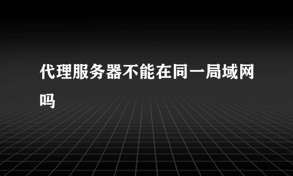 代理服务器不能在同一局域网吗