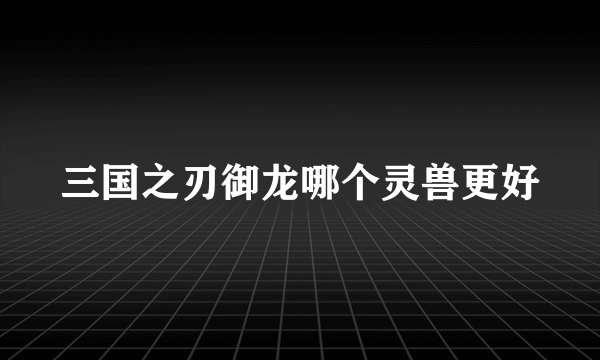 三国之刃御龙哪个灵兽更好