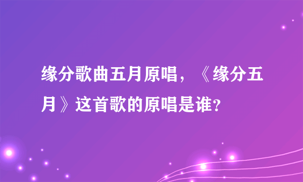 缘分歌曲五月原唱，《缘分五月》这首歌的原唱是谁？