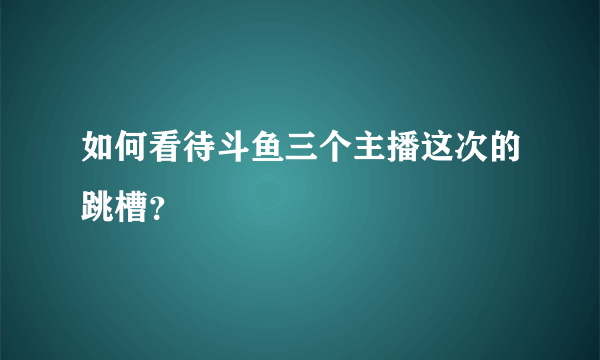 如何看待斗鱼三个主播这次的跳槽？