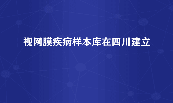 视网膜疾病样本库在四川建立