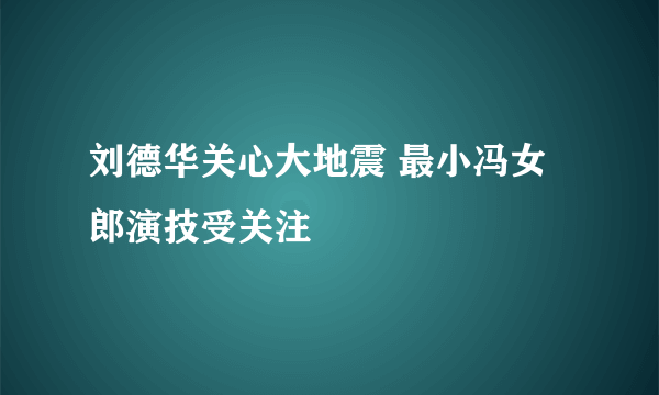 刘德华关心大地震 最小冯女郎演技受关注