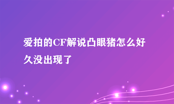 爱拍的CF解说凸眼猪怎么好久没出现了