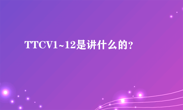 TTCV1~12是讲什么的？