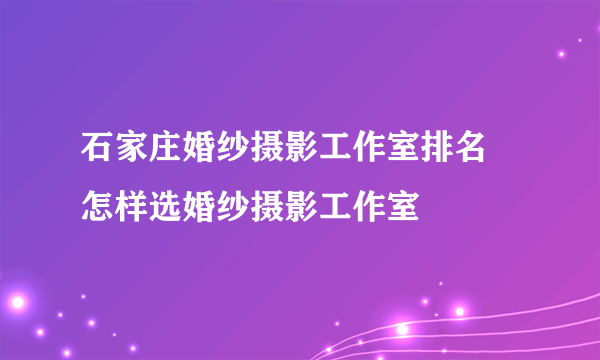 石家庄婚纱摄影工作室排名 怎样选婚纱摄影工作室