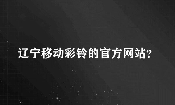 辽宁移动彩铃的官方网站？