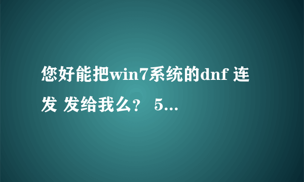 您好能把win7系统的dnf 连发 发给我么？ 515753630@qq.com 谢谢了