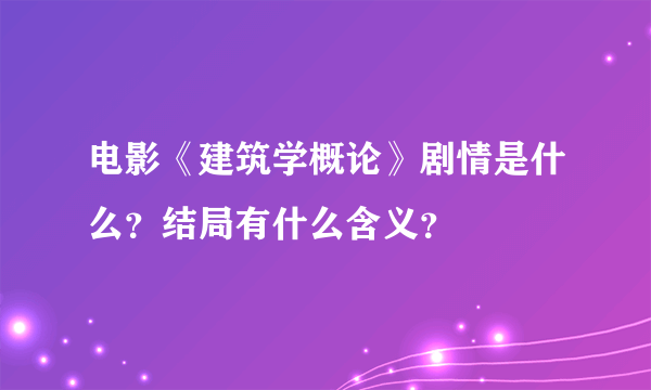 电影《建筑学概论》剧情是什么？结局有什么含义？