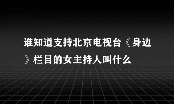 谁知道支持北京电视台《身边》栏目的女主持人叫什么