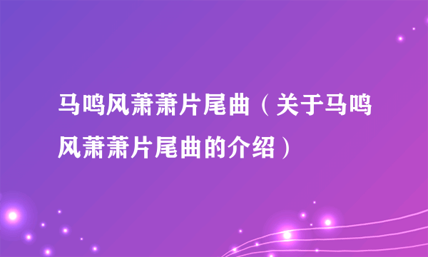 马鸣风萧萧片尾曲（关于马鸣风萧萧片尾曲的介绍）