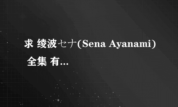 求 绫波セナ(Sena Ayanami) 全集 有的发邮箱 64842...