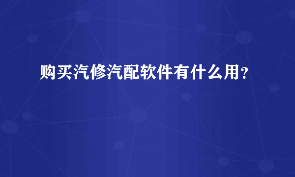 购买汽修汽配软件有什么用？