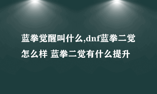 蓝拳觉醒叫什么,dnf蓝拳二觉怎么样 蓝拳二觉有什么提升