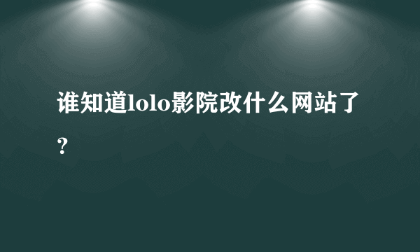 谁知道lolo影院改什么网站了？