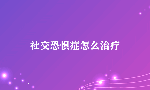 社交恐惧症怎么治疗