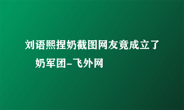 刘语熙捏奶截图网友竟成立了揑奶军团-飞外网