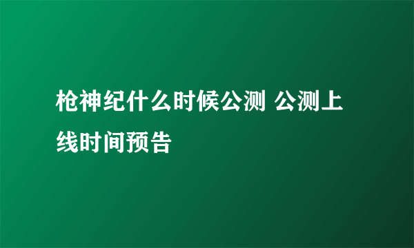 枪神纪什么时候公测 公测上线时间预告