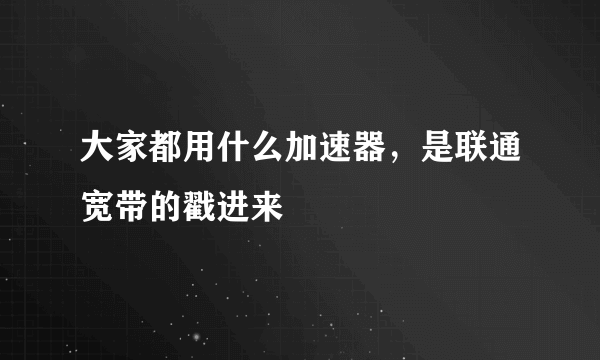 大家都用什么加速器，是联通宽带的戳进来