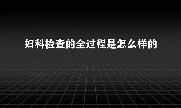 妇科检查的全过程是怎么样的