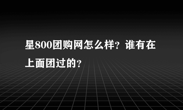 星800团购网怎么样？谁有在上面团过的？