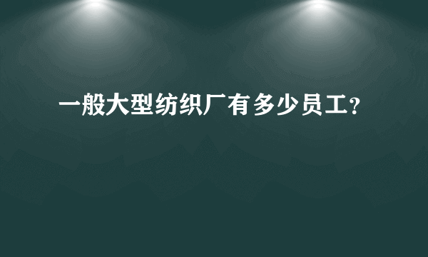 一般大型纺织厂有多少员工？