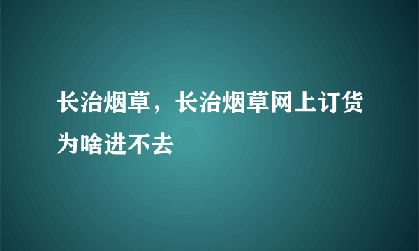 长治烟草，长治烟草网上订货为啥进不去