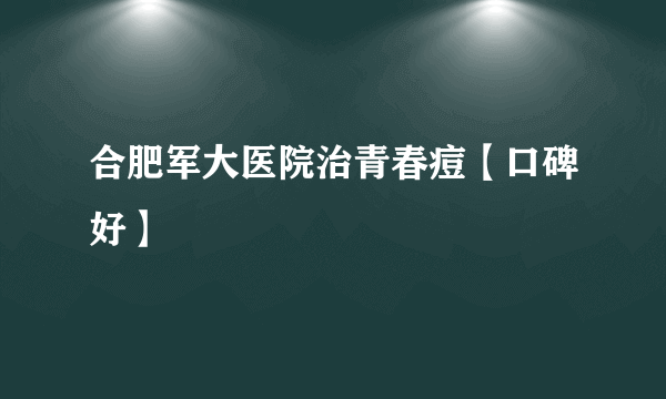 合肥军大医院治青春痘【口碑好】