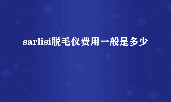 sarlisi脱毛仪费用一般是多少