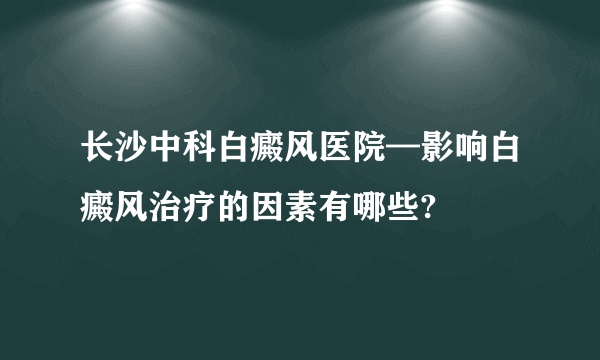 长沙中科白癜风医院—影响白癜风治疗的因素有哪些?