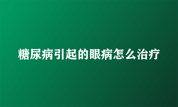 糖尿病引起的眼病怎么治疗