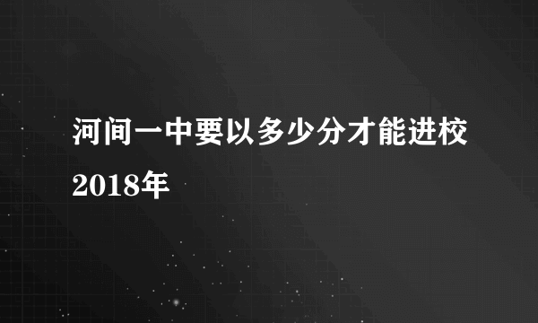 河间一中要以多少分才能进校2018年