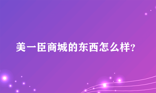 美一臣商城的东西怎么样？