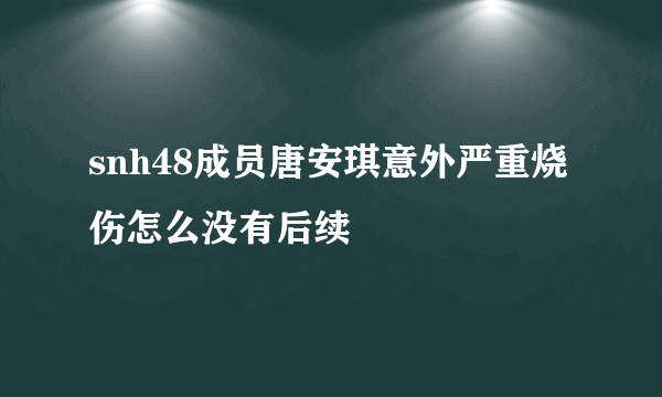 snh48成员唐安琪意外严重烧伤怎么没有后续