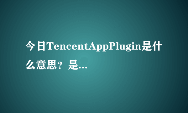 今日TencentAppPlugin是什么意思？是手机里的一个软件，每个月需要我的大量流量。