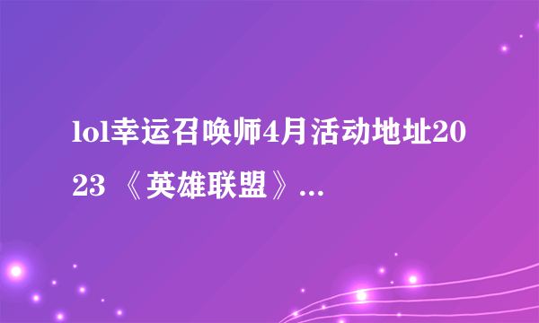 lol幸运召唤师4月活动地址2023 《英雄联盟》幸运召唤师2023年4月