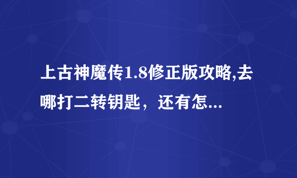 上古神魔传1.8修正版攻略,去哪打二转钥匙，还有怎么去神魔之路。