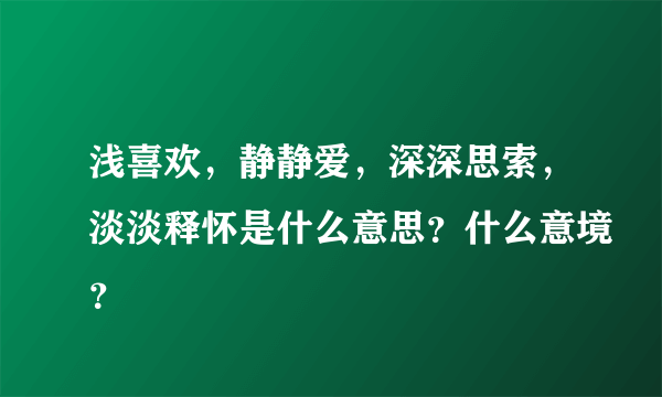 浅喜欢，静静爱，深深思索，淡淡释怀是什么意思？什么意境？