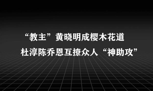 “教主”黄晓明成樱木花道 杜淳陈乔恩互撩众人“神助攻”