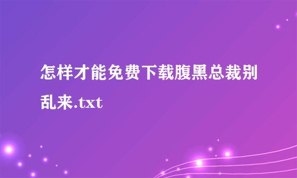 怎样才能免费下载腹黑总裁别乱来.txt