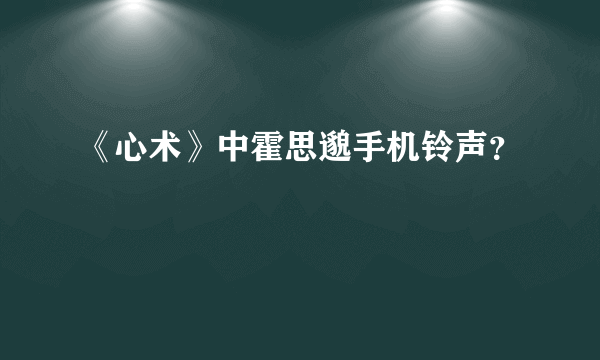 《心术》中霍思邈手机铃声？