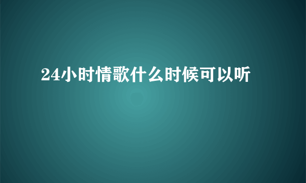 24小时情歌什么时候可以听