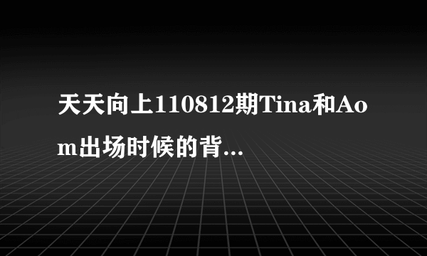 天天向上110812期Tina和Aom出场时候的背景音乐是什么？