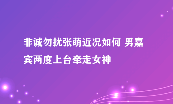 非诚勿扰张萌近况如何 男嘉宾两度上台牵走女神