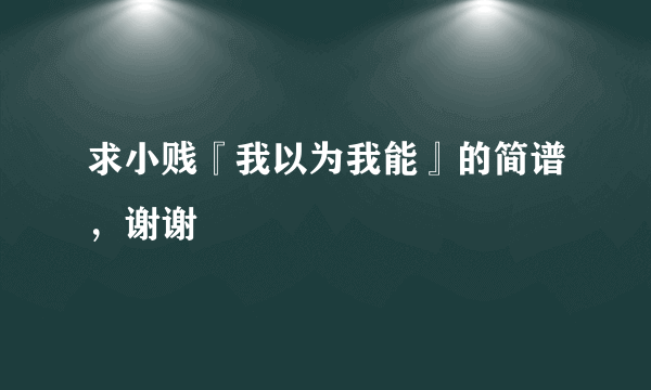 求小贱『我以为我能』的简谱，谢谢