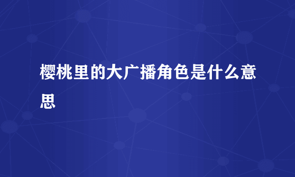 樱桃里的大广播角色是什么意思