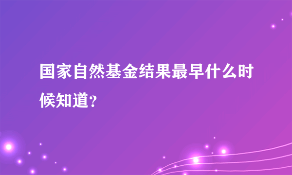 国家自然基金结果最早什么时候知道？