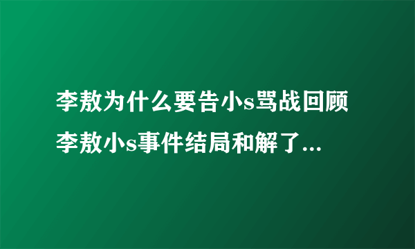 李敖为什么要告小s骂战回顾 李敖小s事件结局和解了吗现在怎么样